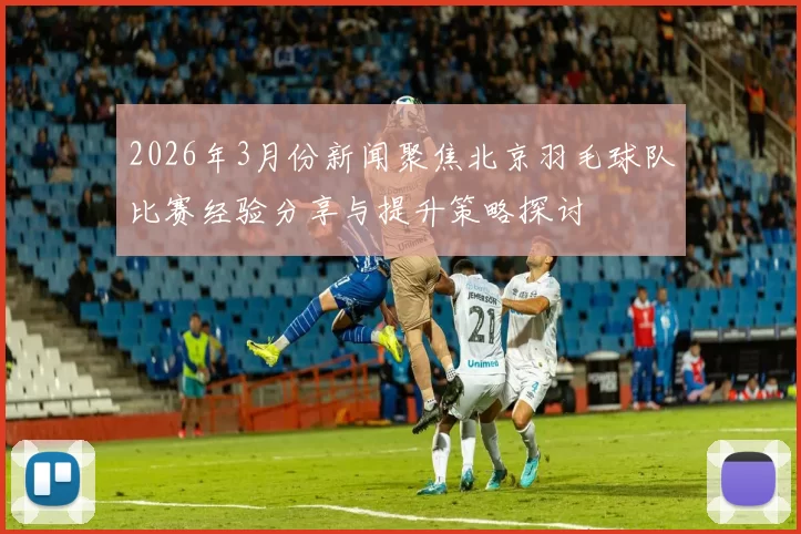 2026年3月份新闻聚焦北京羽毛球队比赛经验分享与提升策略探讨