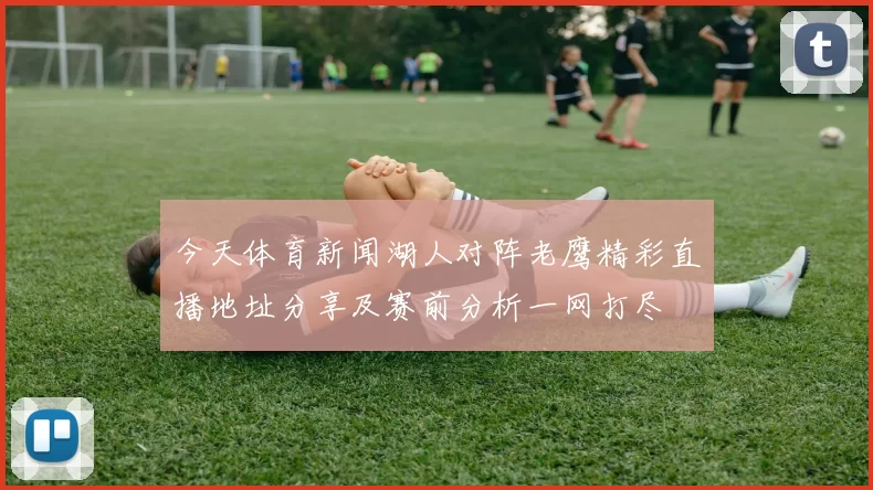 今天体育新闻湖人对阵老鹰精彩直播地址分享及赛前分析一网打尽