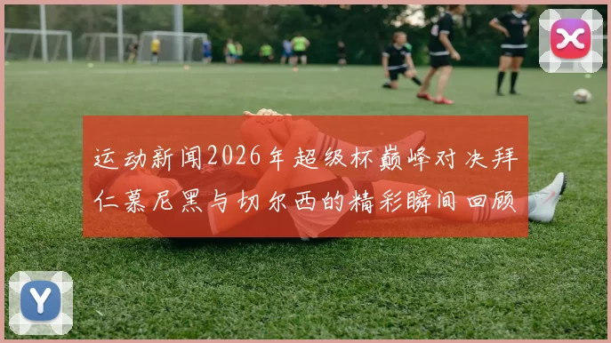 运动新闻2026年超级杯巅峰对决拜仁慕尼黑与切尔西的精彩瞬间回顾