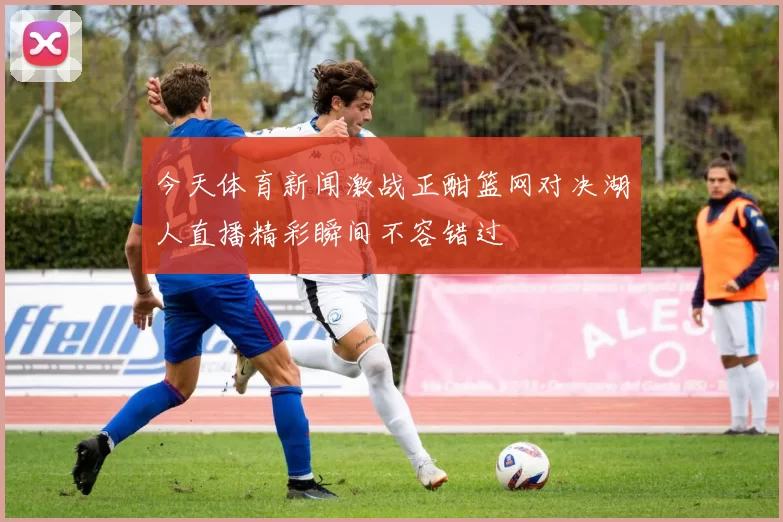 今天体育新闻激战正酣篮网对决湖人直播精彩瞬间不容错过
