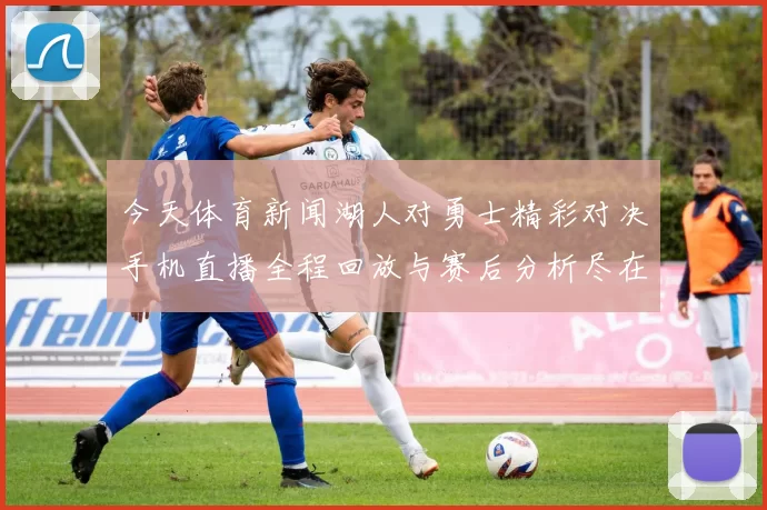 今天体育新闻湖人对勇士精彩对决手机直播全程回放与赛后分析尽在掌握