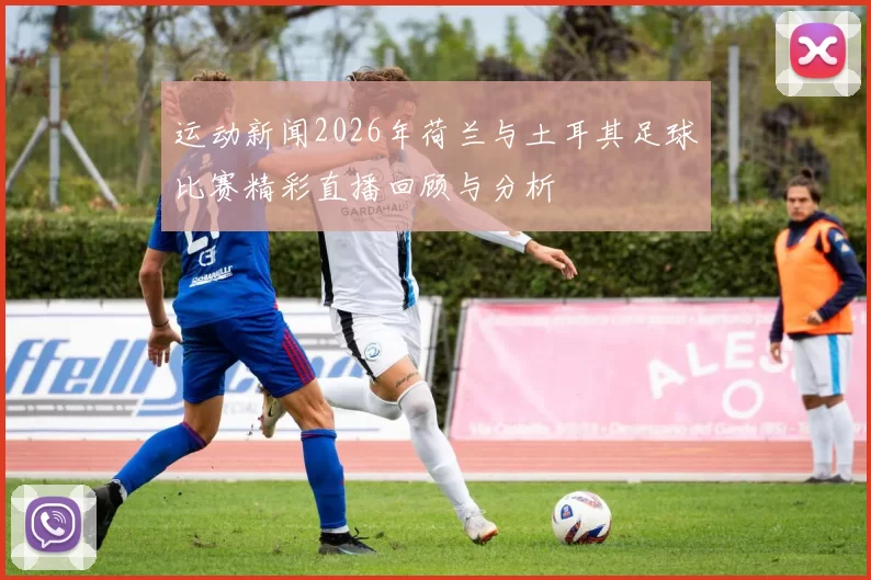 运动新闻2026年荷兰与土耳其足球比赛精彩直播回顾与分析
